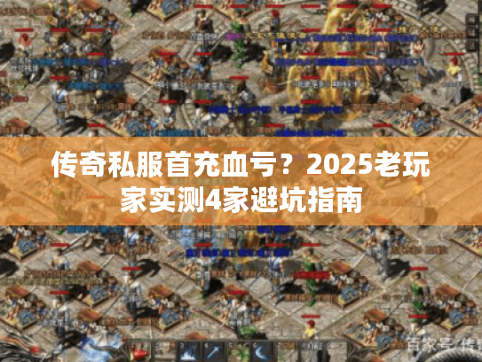 传奇私服首充血亏？2025老玩家实测4家避坑指南