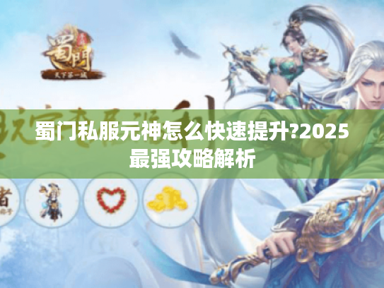 蜀门私服元神怎么快速提升?2025最强攻略解析