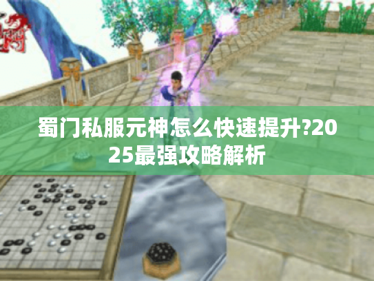 蜀门私服元神怎么快速提升?2025最强攻略解析