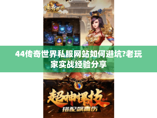 44传奇世界私服网站如何避坑?老玩家实战经验分享
