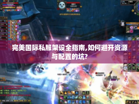 完美国际私服架设全指南,如何避开资源与配置的坑?