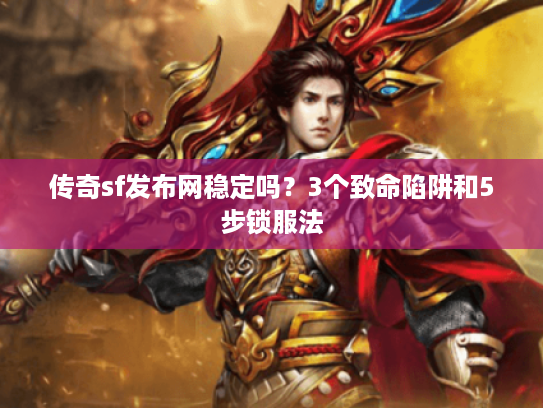 传奇sf发布网稳定吗？3个致命陷阱和5步锁服法