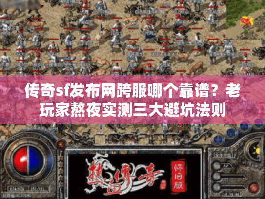 传奇sf发布网跨服哪个靠谱？老玩家熬夜实测三大避坑法则