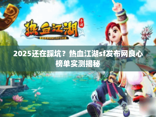 2025还在踩坑？热血江湖sf发布网良心榜单实测揭秘