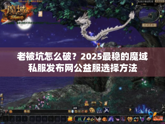 老被坑怎么破？2025最稳的魔域私服发布网公益服选择方法