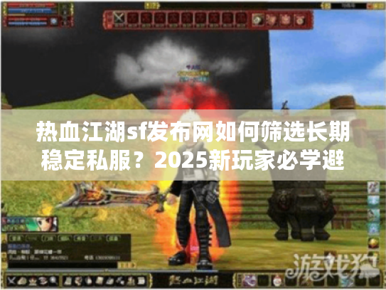 热血江湖sf发布网如何筛选长期稳定私服？2025新玩家必学避坑全攻略