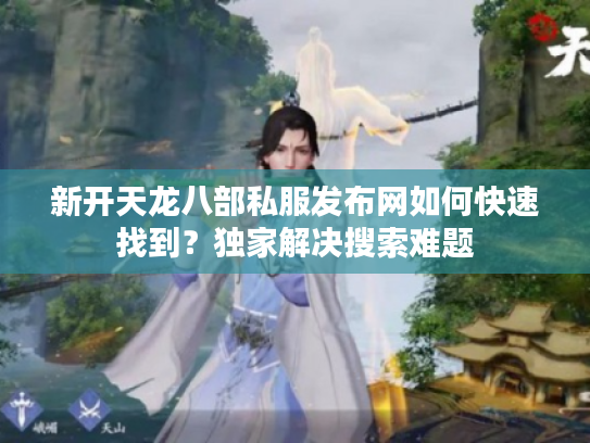 新开天龙八部私服发布网如何快速找到？独家解决搜索难题