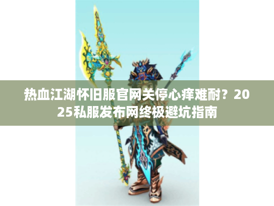 热血江湖怀旧服官网关停心痒难耐？2025私服发布网终极避坑指南