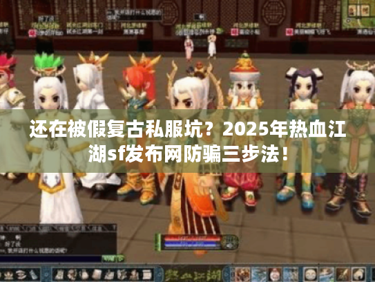 还在被假复古私服坑？2025年热血江湖sf发布网防骗三步法！