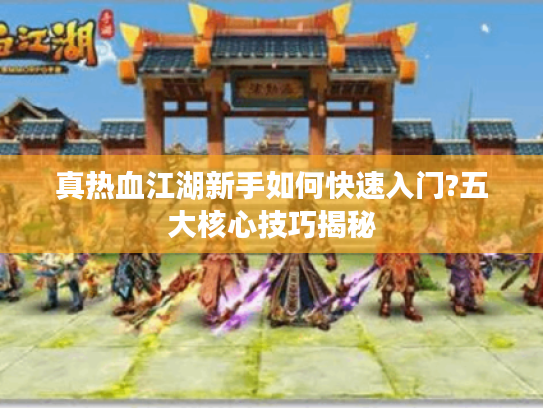真热血江湖新手如何快速入门?五大核心技巧揭秘