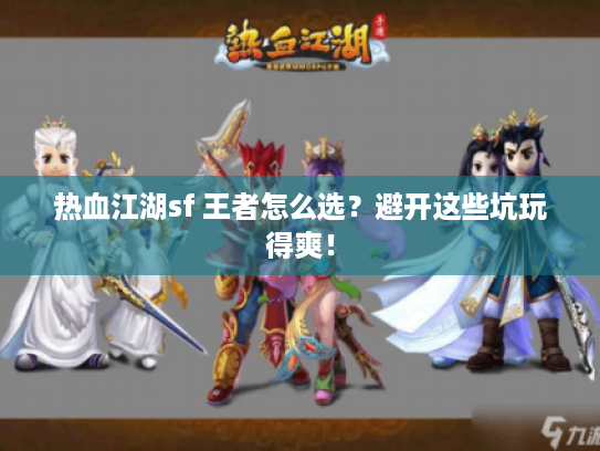 热血江湖sf 王者怎么选？避开这些坑玩得爽！