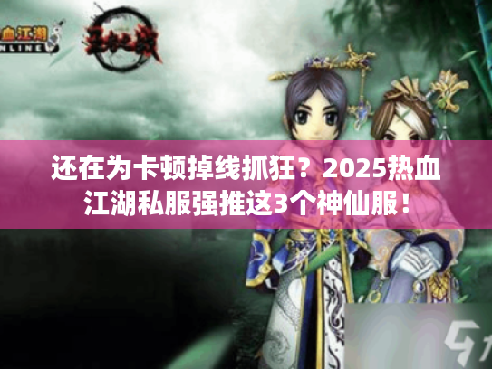 还在为卡顿掉线抓狂？2025热血江湖私服强推这3个神仙服！