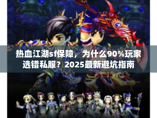 热血江湖sf保障，为什么90%玩家选错私服？2025最新避坑指南