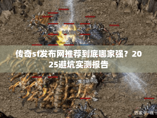 传奇sf发布网推荐到底哪家强？2025避坑实测报告
