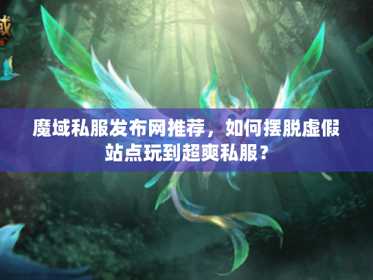 魔域私服发布网推荐，如何摆脱虚假站点玩到超爽私服？