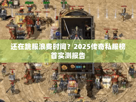 还在跳服浪费时间？2025传奇私服榜首实测报告