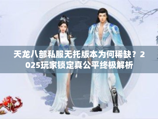 天龙八部私服无托版本为何稀缺？2025玩家锁定真公平终极解析