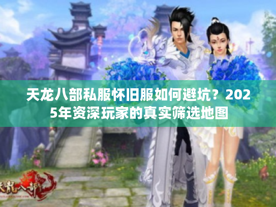 天龙八部私服怀旧服如何避坑？2025年资深玩家的真实筛选地图