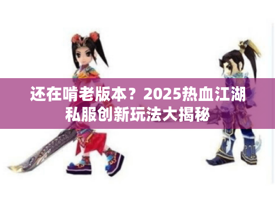 还在啃老版本？2025热血江湖私服创新玩法大揭秘