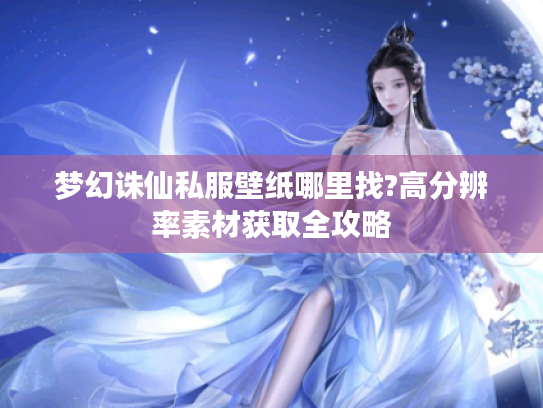 梦幻诛仙私服壁纸哪里找?高分辨率素材获取全攻略