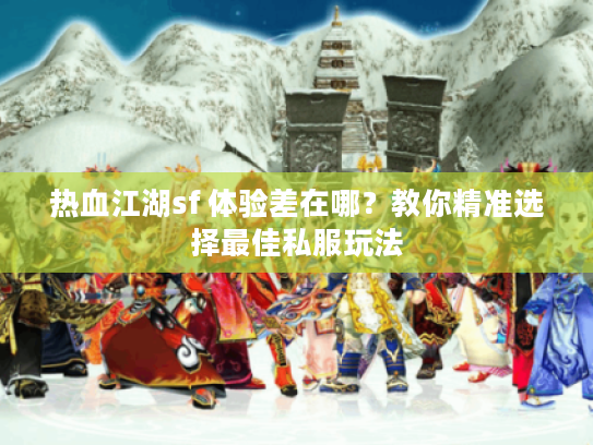 热血江湖sf 体验差在哪？教你精准选择最佳私服玩法