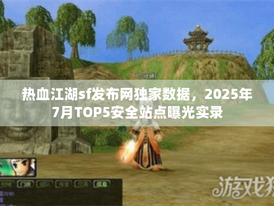 热血江湖sf发布网独家数据，2025年7月TOP5安全站点曝光实录
