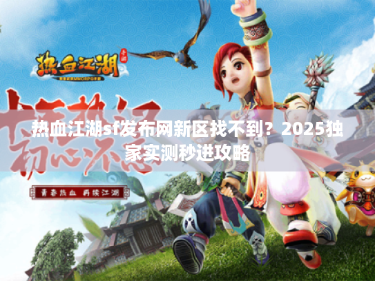 热血江湖sf发布网新区找不到？2025独家实测秒进攻略