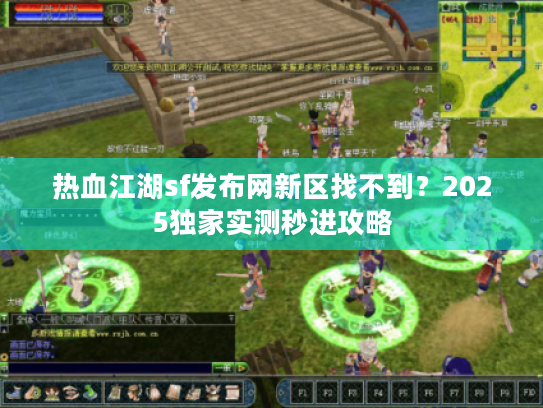 热血江湖sf发布网新区找不到？2025独家实测秒进攻略