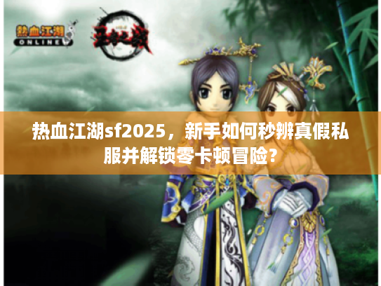 热血江湖sf2025，新手如何秒辨真假私服并解锁零卡顿冒险？