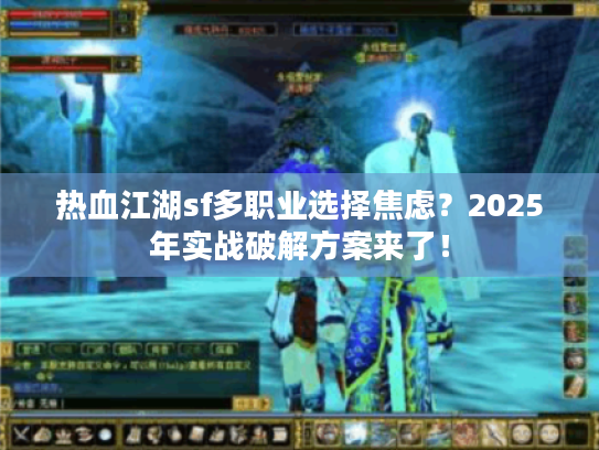 热血江湖sf多职业选择焦虑？2025年实战破解方案来了！