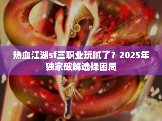 热血江湖sf三职业玩腻了？2025年独家破解选择困局