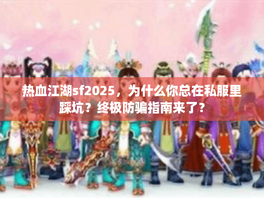 热血江湖sf2025，为什么你总在私服里踩坑？终极防骗指南来了？