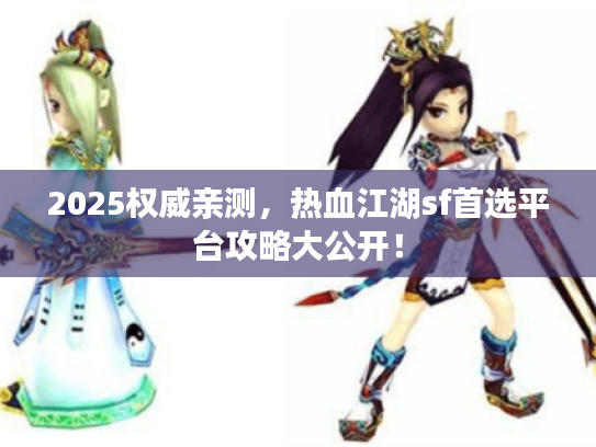 2025权威亲测，热血江湖sf首选平台攻略大公开！