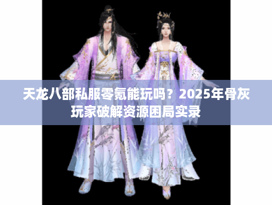 天龙八部私服零氪能玩吗？2025年骨灰玩家破解资源困局实录