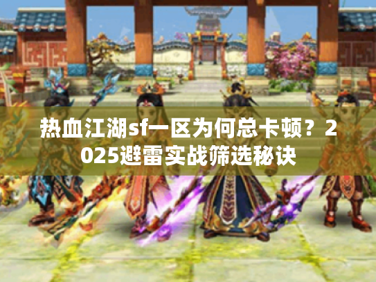 热血江湖sf一区为何总卡顿？2025避雷实战筛选秘诀