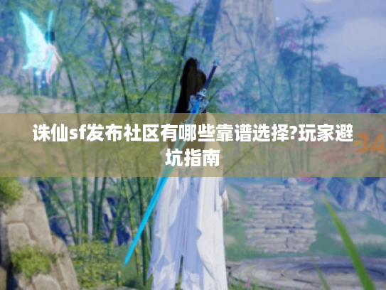 诛仙sf发布社区有哪些靠谱选择?玩家避坑指南