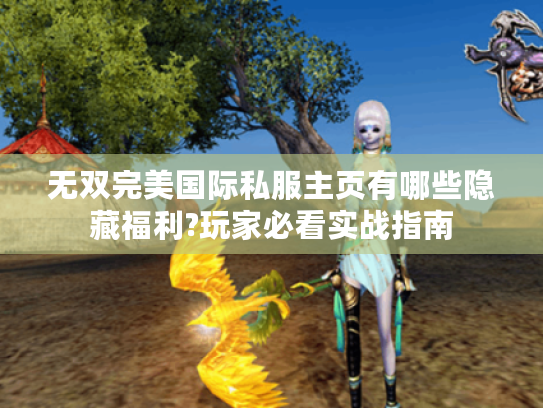 无双完美国际私服主页有哪些隐藏福利?玩家必看实战指南