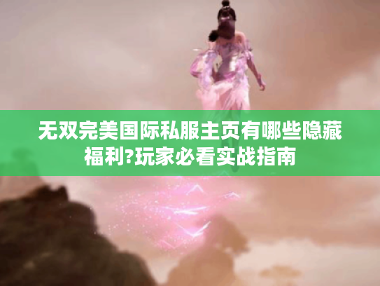 无双完美国际私服主页有哪些隐藏福利?玩家必看实战指南