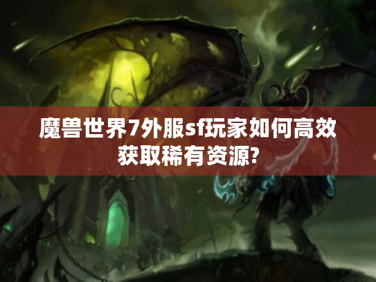 魔兽世界7外服sf玩家如何高效获取稀有资源?