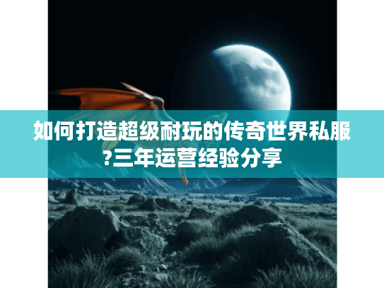 如何打造超级耐玩的传奇世界私服?三年运营经验分享