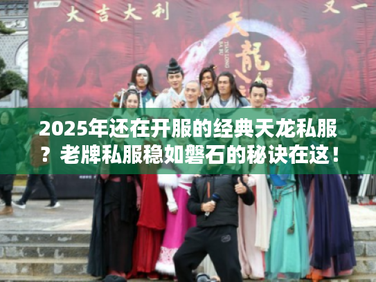 2025年还在开服的经典天龙私服？老牌私服稳如磐石的秘诀在这！