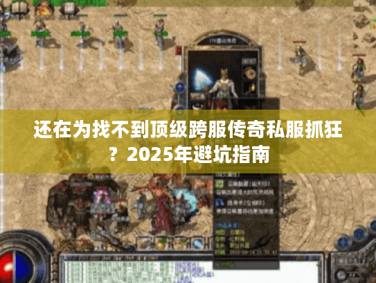 还在为找不到顶级跨服传奇私服抓狂？2025年避坑指南