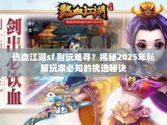 热血江湖sf 耐玩难寻？揭秘2025年私服玩家必知的挑选秘诀