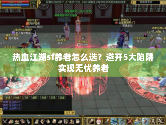 热血江湖sf养老怎么选？避开5大陷阱实现无忧养老