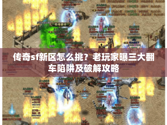 传奇sf新区怎么挑？老玩家曝三大翻车陷阱及破解攻略
