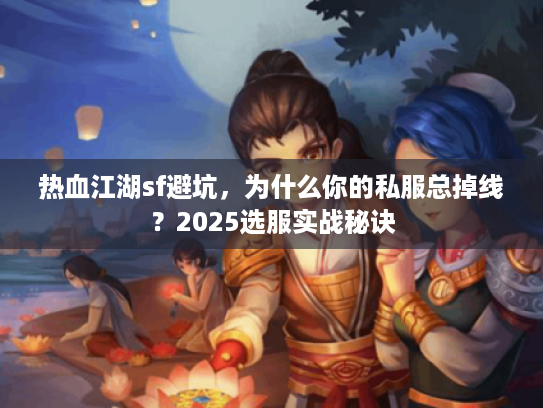 热血江湖sf避坑，为什么你的私服总掉线？2025选服实战秘诀