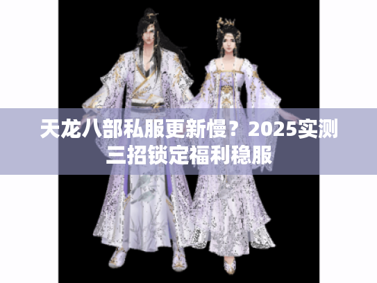 天龙八部私服更新慢？2025实测三招锁定福利稳服