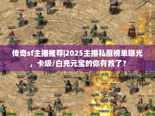 传奇sf主播推荐|2025主播私藏榜单曝光，卡级/白充元宝的你有救了？