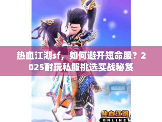 热血江湖sf，如何避开短命服？2025耐玩私服挑选实战秘笈