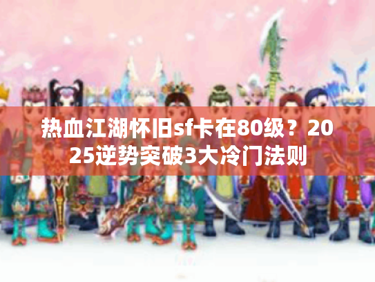 热血江湖怀旧sf卡在80级？2025逆势突破3大冷门法则